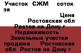 Участок, СЖМ, 6 соток за 750 000!                                                › Цена ­ 750 000 - Ростовская обл., Ростов-на-Дону г. Недвижимость » Земельные участки продажа   . Ростовская обл.,Ростов-на-Дону г.